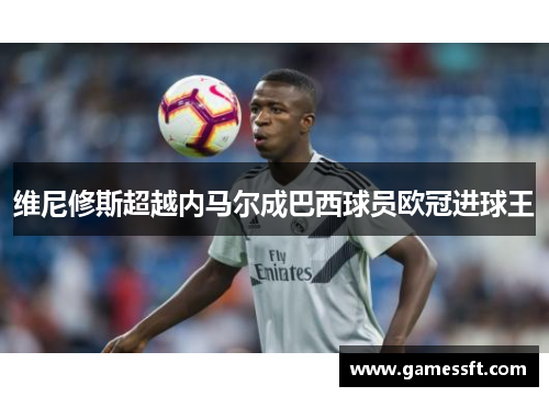 维尼修斯超越内马尔成巴西球员欧冠进球王